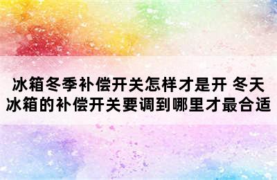 冰箱冬季补偿开关怎样才是开 冬天冰箱的补偿开关要调到哪里才最合适